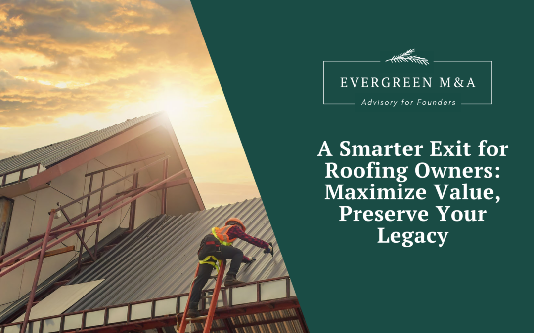 A Smarter Exit for Roofing Owners: Maximize Value, Preserve Your Legacy